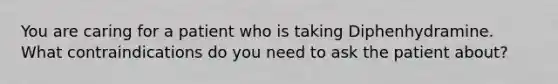 You are caring for a patient who is taking Diphenhydramine. What contraindications do you need to ask the patient about?