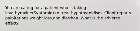 You are caring for a patient who is taking levothyroxine(Synthroid) to treat hypothyroidism. Client reports palpitations,weight loss,and diarrhea. What is the adverse effect?