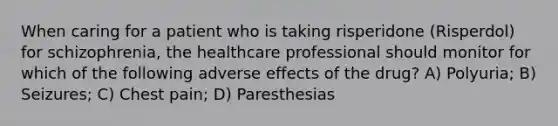 When caring for a patient who is taking risperidone (Risperdol) for schizophrenia, the healthcare professional should monitor for which of the following adverse effects of the drug? A) Polyuria; B) Seizures; C) Chest pain; D) Paresthesias