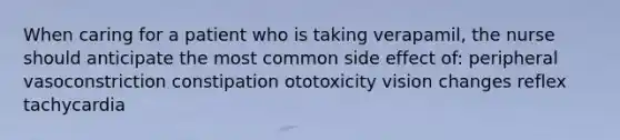 When caring for a patient who is taking verapamil, the nurse should anticipate the most common side effect of: peripheral vasoconstriction constipation ototoxicity vision changes reflex tachycardia