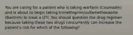 You are caring for a patient who is taking warfarin (Coumadin) and is about to begin taking trimethoprim/sulfamethoxazole (Bactrim) to treat a UTI. You should question the drug regimen because taking these two drugs concurrently can increase the patient's risk for which of the following?