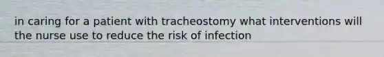 in caring for a patient with tracheostomy what interventions will the nurse use to reduce the risk of infection