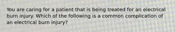 You are caring for a patient that is being treated for an electrical burn injury. Which of the following is a common complication of an electrical burn injury?