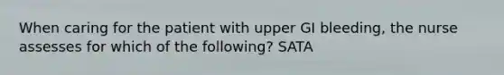 When caring for the patient with upper GI bleeding, the nurse assesses for which of the following? SATA