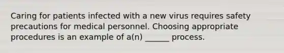 Caring for patients infected with a new virus requires safety precautions for medical personnel. Choosing appropriate procedures is an example of a(n) ______ process.