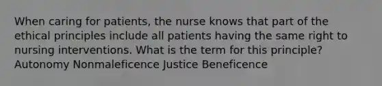 When caring for patients, the nurse knows that part of the ethical principles include all patients having the same right to nursing interventions. What is the term for this principle? Autonomy Nonmaleficence Justice Beneficence