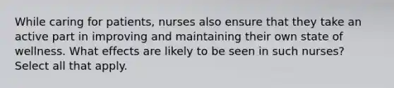 While caring for patients, nurses also ensure that they take an active part in improving and maintaining their own state of wellness. What effects are likely to be seen in such nurses? Select all that apply.