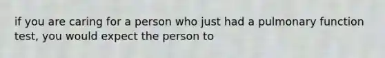 if you are caring for a person who just had a pulmonary function test, you would expect the person to