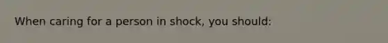 When caring for a person in shock, you should: