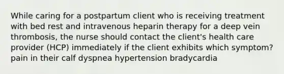 While caring for a postpartum client who is receiving treatment with bed rest and intravenous heparin therapy for a deep vein thrombosis, the nurse should contact the client's health care provider (HCP) immediately if the client exhibits which symptom? pain in their calf dyspnea hypertension bradycardia