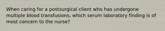 When caring for a postsurgical client who has undergone multiple blood transfusions, which serum laboratory finding is of most concern to the nurse?