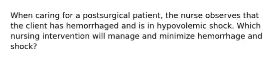 When caring for a postsurgical patient, the nurse observes that the client has hemorrhaged and is in hypovolemic shock. Which nursing intervention will manage and minimize hemorrhage and shock?