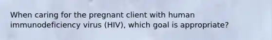 When caring for the pregnant client with human immunodeficiency virus (HIV), which goal is appropriate?