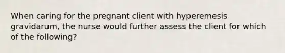 When caring for the pregnant client with hyperemesis gravidarum, the nurse would further assess the client for which of the following?