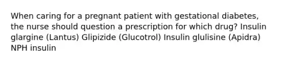 When caring for a pregnant patient with gestational diabetes, the nurse should question a prescription for which drug? Insulin glargine (Lantus) Glipizide (Glucotrol) Insulin glulisine (Apidra) NPH insulin