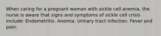 When caring for a pregnant woman with sickle cell anemia, the nurse is aware that signs and symptoms of sickle cell crisis include: Endometritis. Anemia. Urinary tract infection. Fever and pain.