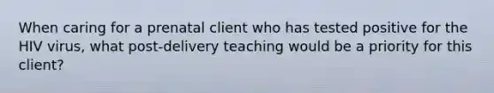 When caring for a prenatal client who has tested positive for the HIV virus, what post-delivery teaching would be a priority for this client?