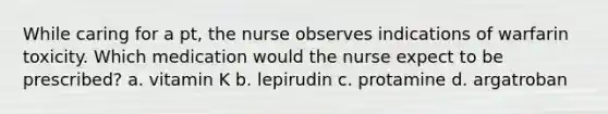 While caring for a pt, the nurse observes indications of warfarin toxicity. Which medication would the nurse expect to be prescribed? a. vitamin K b. lepirudin c. protamine d. argatroban