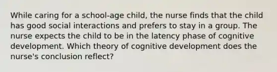 While caring for a school-age child, the nurse finds that the child has good social interactions and prefers to stay in a group. The nurse expects the child to be in the latency phase of cognitive development. Which theory of cognitive development does the nurse's conclusion reflect?