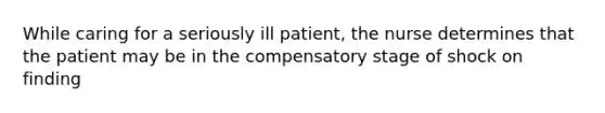 While caring for a seriously ill patient, the nurse determines that the patient may be in the compensatory stage of shock on finding