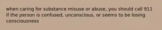 when caring for substance misuse or abuse, you should call 911 if the person is confused, unconscious, or seems to be losing consciousness