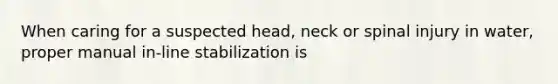 When caring for a suspected head, neck or spinal injury in water, proper manual in-line stabilization is