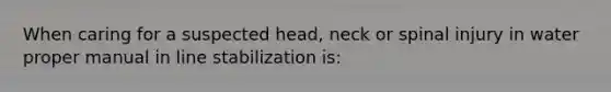 When caring for a suspected head, neck or spinal injury in water proper manual in line stabilization is: