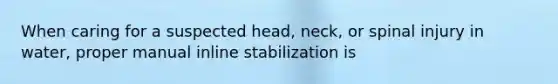 When caring for a suspected head, neck, or spinal injury in water, proper manual inline stabilization is