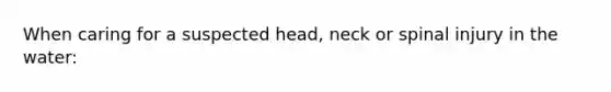 When caring for a suspected head, neck or spinal injury in the water: