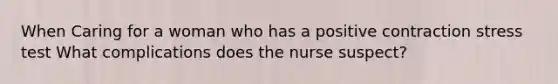 When Caring for a woman who has a positive contraction stress test What complications does the nurse suspect?