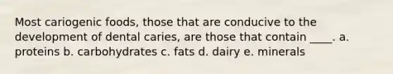 Most cariogenic foods, those that are conducive to the development of dental caries, are those that contain ____. a. proteins b. carbohydrates c. fats d. dairy e. minerals