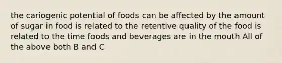 the cariogenic potential of foods can be affected by the amount of sugar in food is related to the retentive quality of the food is related to the time foods and beverages are in the mouth All of the above both B and C