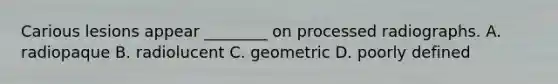 Carious lesions appear ________ on processed radiographs. A. radiopaque B. radiolucent C. geometric D. poorly defined