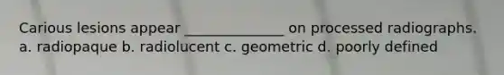 Carious lesions appear ______________ on processed radiographs. a. radiopaque b. radiolucent c. geometric d. poorly defined