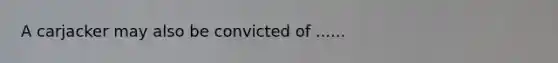 A carjacker may also be convicted of ......