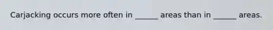 Carjacking occurs more often in ______ areas than in ______ areas.