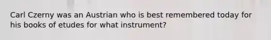 Carl Czerny was an Austrian who is best remembered today for his books of etudes for what instrument?