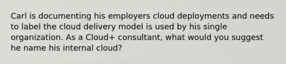 Carl is documenting his employers cloud deployments and needs to label the cloud delivery model is used by his single organization. As a Cloud+ consultant, what would you suggest he name his internal cloud?