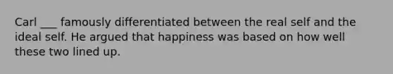 Carl ___ famously differentiated between the real self and the ideal self. He argued that happiness was based on how well these two lined up.