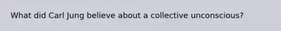 What did Carl Jung believe about a collective unconscious?