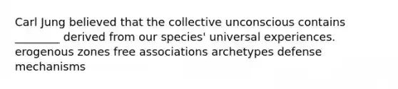 Carl Jung believed that the collective unconscious contains ________ derived from our species' universal experiences. erogenous zones free associations archetypes defense mechanisms