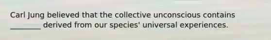 Carl Jung believed that the collective unconscious contains ________ derived from our species' universal experiences.