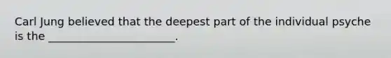 Carl Jung believed that the deepest part of the individual psyche is the _______________________.
