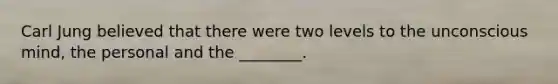Carl Jung believed that there were two levels to the unconscious mind, the personal and the ________.