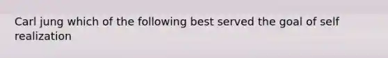 Carl jung which of the following best served the goal of self realization