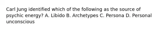 Carl Jung identified which of the following as the source of psychic energy? A. Libido B. Archetypes C. Persona D. Personal unconscious