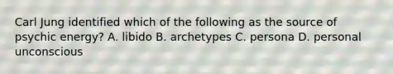 Carl Jung identified which of the following as the source of psychic energy? A. libido B. archetypes C. persona D. personal unconscious