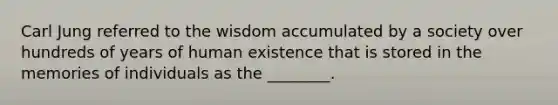 Carl Jung referred to the wisdom accumulated by a society over hundreds of years of human existence that is stored in the memories of individuals as the ________.