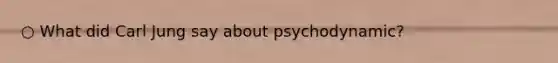 ○ What did Carl Jung say about psychodynamic?