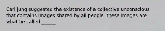 Carl jung suggested the existence of a collective unconscious that contains images shared by all people. these images are what he called ______